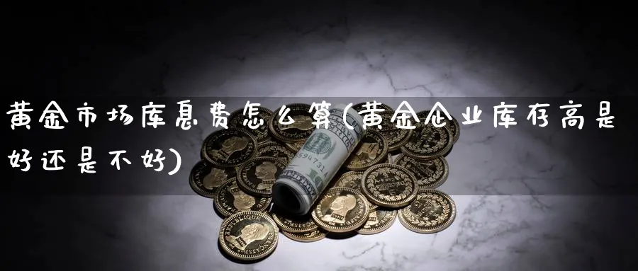 黄金市场库息费怎么算(黄金企业库存高是好还是不好)_https://www.ercigouzaozhubeng.com_黄金_第1张