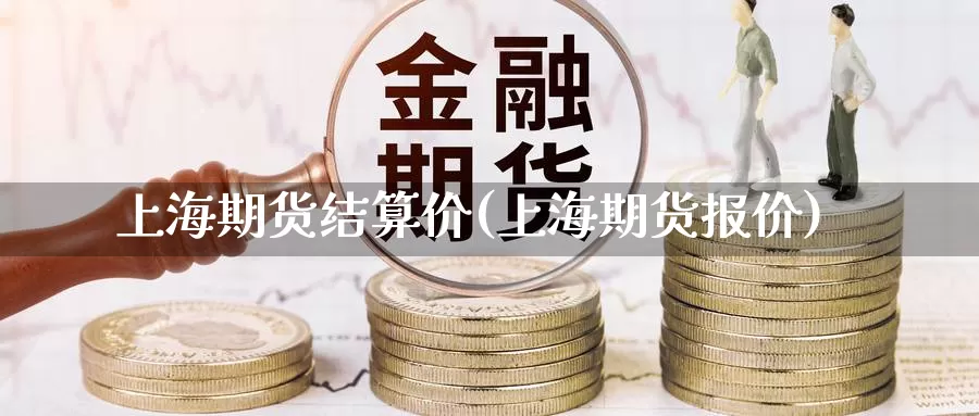 上海期货结算价(上海期货报价)_https://www.ercigouzaozhubeng.com_期货分析_第1张