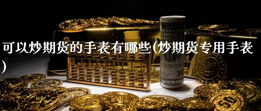 可以炒期货的手表有哪些(炒期货专用手表)_https://www.ercigouzaozhubeng.com_原油期货_第1张