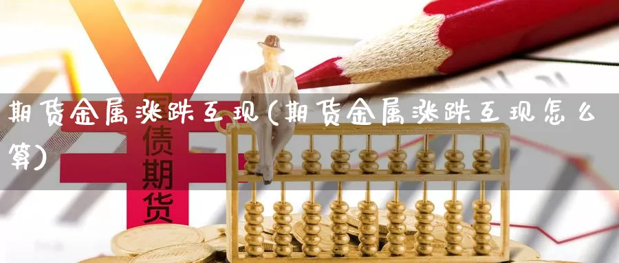 期货金属涨跌互现(期货金属涨跌互现怎么算)_https://www.ercigouzaozhubeng.com_黄金资讯_第1张