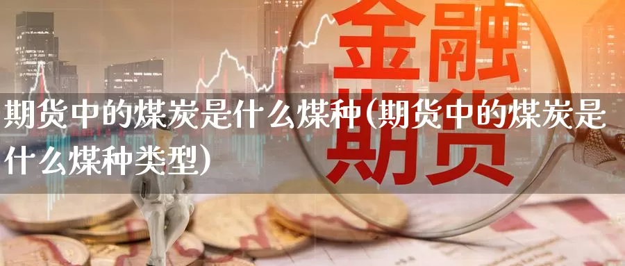 期货中的煤炭是什么煤种(期货中的煤炭是什么煤种类型)_https://www.ercigouzaozhubeng.com_A股市场_第1张