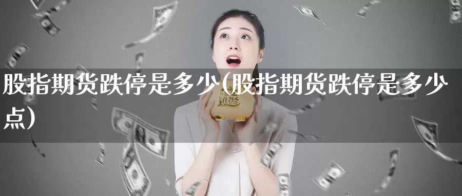 股指期货跌停是多少(股指期货跌停是多少点)_https://www.ercigouzaozhubeng.com_外汇分析_第1张