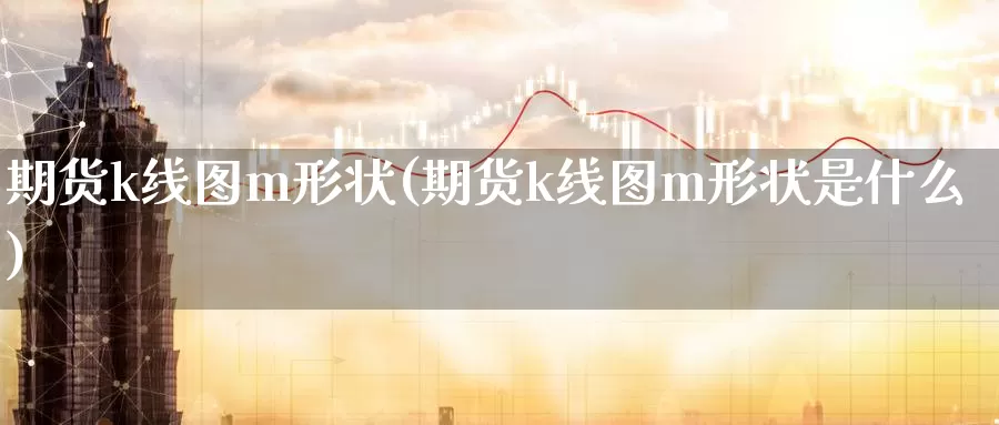 期货k线图m形状(期货k线图m形状是什么)_https://www.ercigouzaozhubeng.com_A股走势_第1张