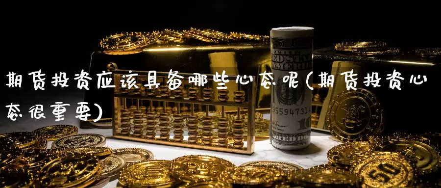 期货投资应该具备哪些心态呢(期货投资心态很重要)_https://www.ercigouzaozhubeng.com_内盘期货_第1张