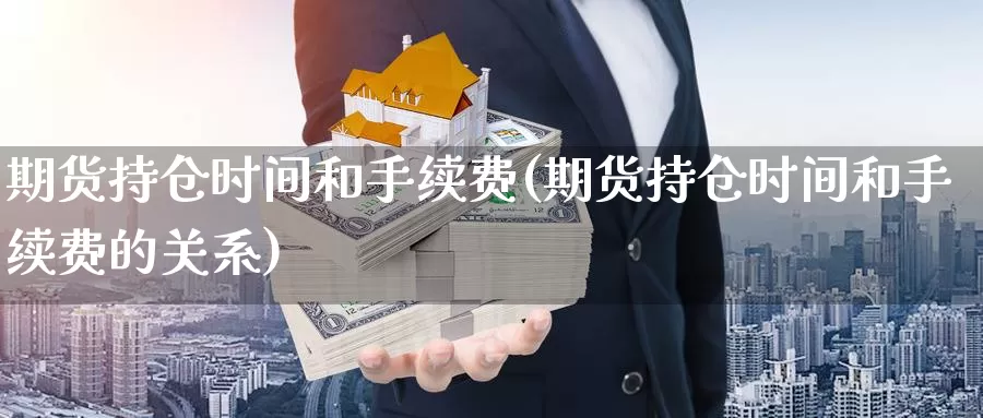 期货持仓时间和手续费(期货持仓时间和手续费的关系)_https://www.ercigouzaozhubeng.com_黄金资讯_第1张