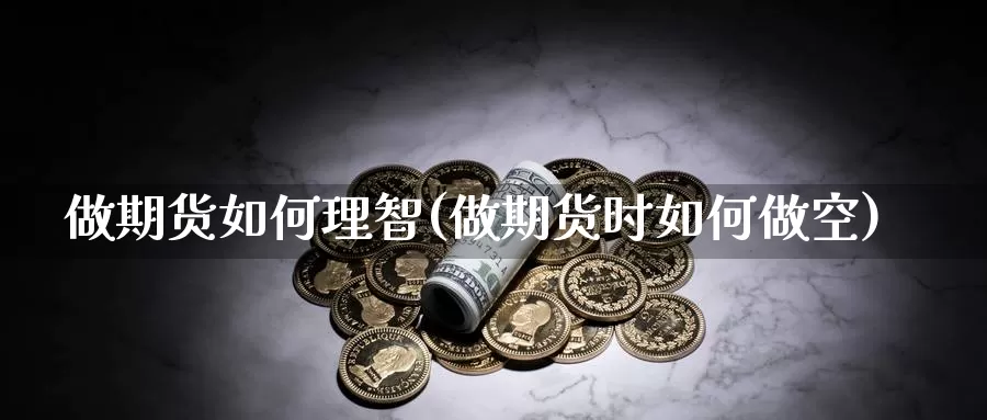 做期货如何理智(做期货时如何做空)_https://www.ercigouzaozhubeng.com_外汇分析_第1张