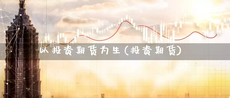 以投资期货为生(投资期货)_https://www.ercigouzaozhubeng.com_外汇分析_第1张