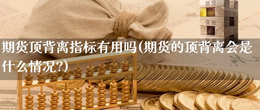 期货顶背离指标有用吗(期货的顶背离会是什么情况?)_https://www.ercigouzaozhubeng.com_实时热闻_第1张