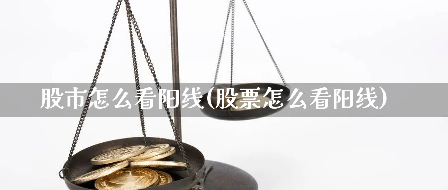 股市怎么看阳线(股票怎么看阳线)_https://www.ercigouzaozhubeng.com_股市要闻_第1张