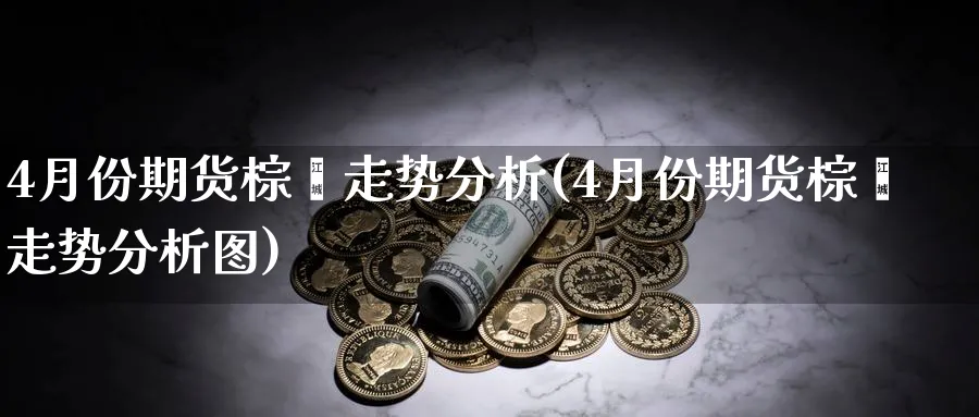 4月份期货棕榈走势分析(4月份期货棕榈走势分析图)_https://www.ercigouzaozhubeng.com_期货_第1张