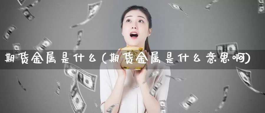 期货金属是什么(期货金属是什么意思啊)_https://www.ercigouzaozhubeng.com_基金中心_第1张