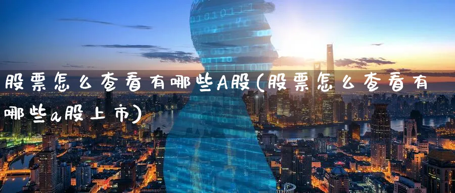 股票怎么查看有哪些A股(股票怎么查看有哪些a股上市)_https://www.ercigouzaozhubeng.com_A股市场_第1张