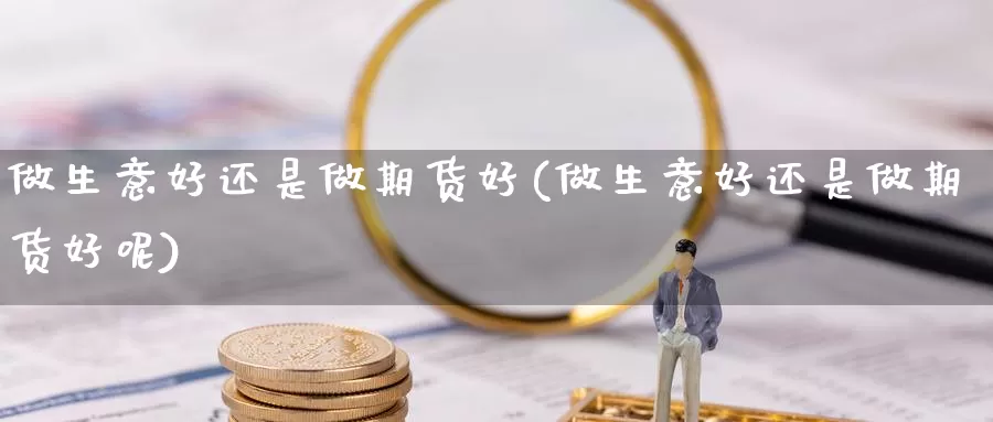 做生意好还是做期货好(做生意好还是做期货好呢)_https://www.ercigouzaozhubeng.com_K线技巧_第1张