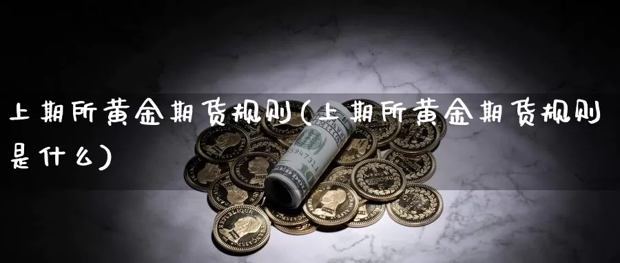 上期所黄金期货规则(上期所黄金期货规则是什么)_https://www.ercigouzaozhubeng.com_实时热闻_第1张