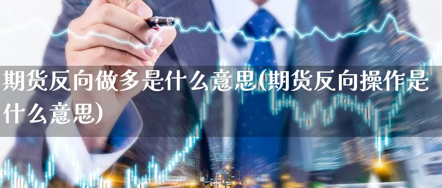 期货反向做多是什么意思(期货反向操作是什么意思)_https://www.ercigouzaozhubeng.com_黄金资讯_第1张