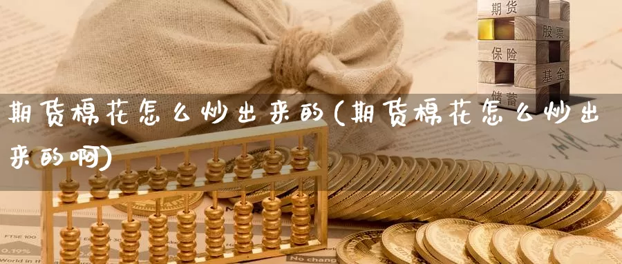 期货棉花怎么炒出来的(期货棉花怎么炒出来的啊)_https://www.ercigouzaozhubeng.com_期货品种_第1张