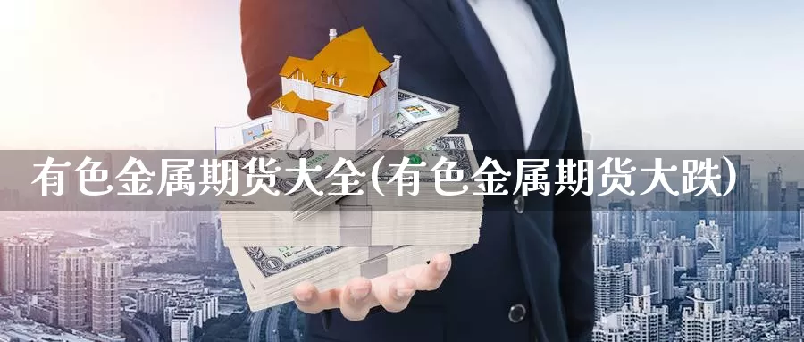 有色金属期货大全(有色金属期货大跌)_https://www.ercigouzaozhubeng.com_期货入门_第1张