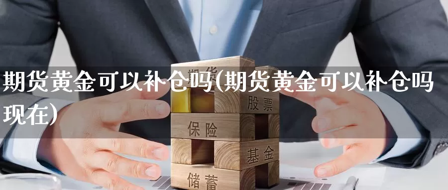 期货黄金可以补仓吗(期货黄金可以补仓吗现在)_https://www.ercigouzaozhubeng.com_恒指期货_第1张