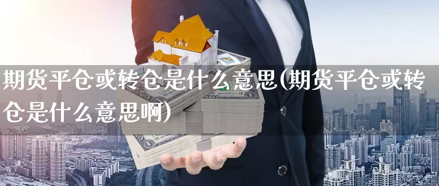 期货平仓或转仓是什么意思(期货平仓或转仓是什么意思啊)_https://www.ercigouzaozhubeng.com_期货技术_第1张