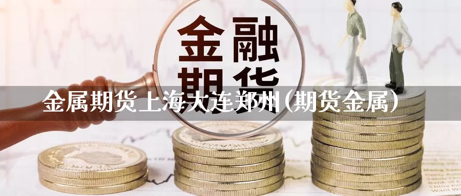 金属期货上海大连郑州(期货金属)_https://www.ercigouzaozhubeng.com_A股市场_第1张