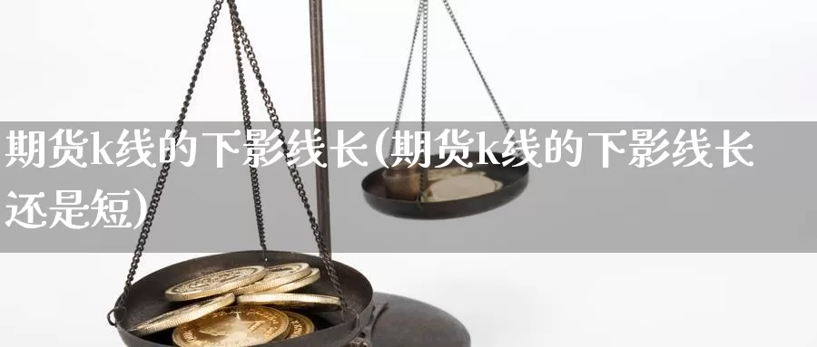 期货k线的下影线长(期货k线的下影线长还是短)_https://www.ercigouzaozhubeng.com_A股市场_第1张