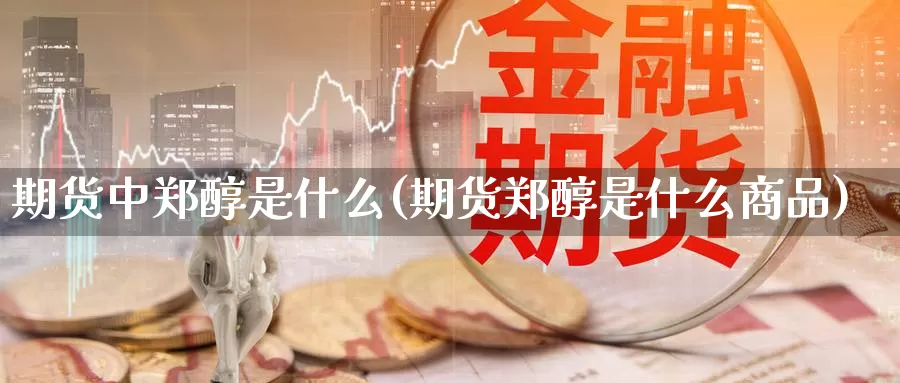 期货中郑醇是什么(期货郑醇是什么商品)_https://www.ercigouzaozhubeng.com_A股市场_第1张