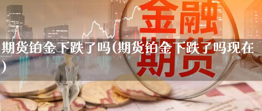 期货铂金下跌了吗(期货铂金下跌了吗现在)_https://www.ercigouzaozhubeng.com_K线中心_第1张