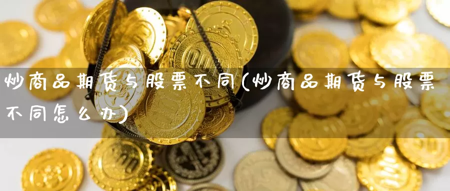 炒商品期货与股票不同(炒商品期货与股票不同怎么办)_https://www.ercigouzaozhubeng.com_债券分析_第1张