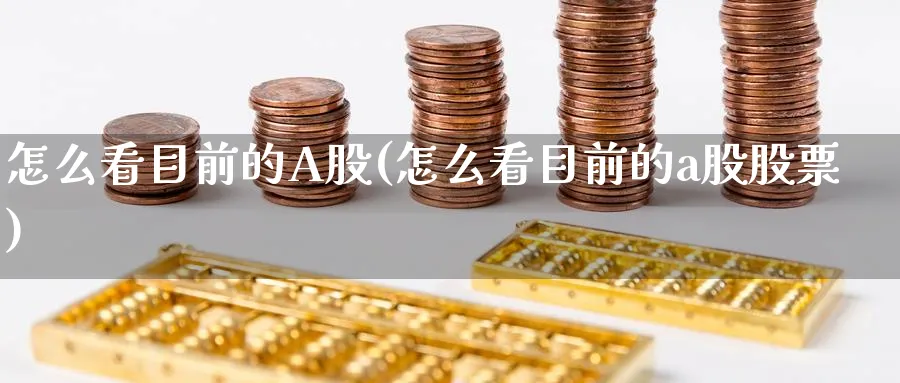 怎么看目前的A股(怎么看目前的a股股票)_https://www.ercigouzaozhubeng.com_A股市场_第1张