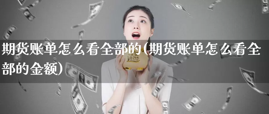 期货账单怎么看全部的(期货账单怎么看全部的金额)_https://www.ercigouzaozhubeng.com_原油期货_第1张