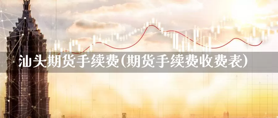 汕头期货手续费(期货手续费收费表)_https://www.ercigouzaozhubeng.com_股票市场_第1张