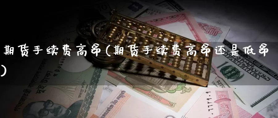 期货手续费高昂(期货手续费高昂还是低昂)_https://www.ercigouzaozhubeng.com_理财中心_第1张