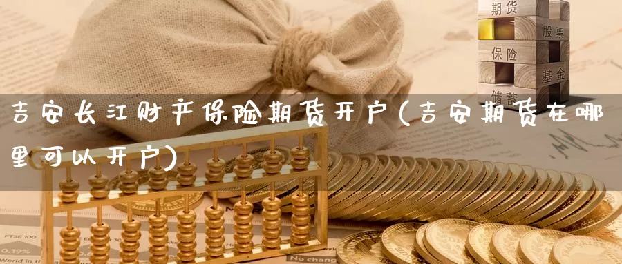 吉安长江财产保险期货开户(吉安期货在哪里可以开户)_https://www.ercigouzaozhubeng.com_外汇分析_第1张