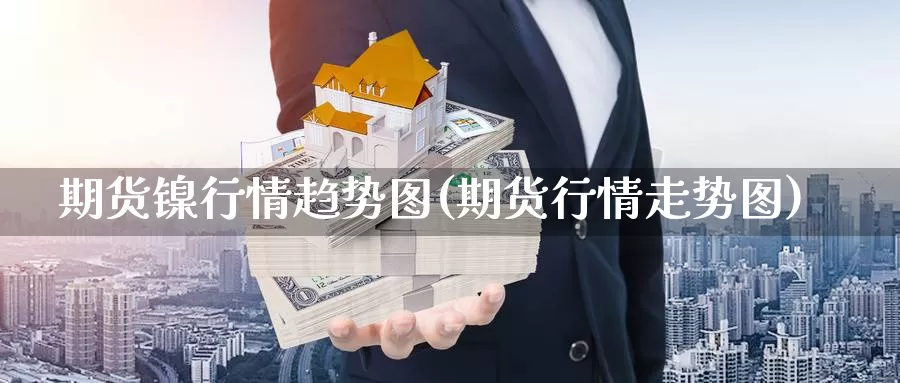 期货镍行情趋势图(期货行情走势图)_https://www.ercigouzaozhubeng.com_K线中心_第1张