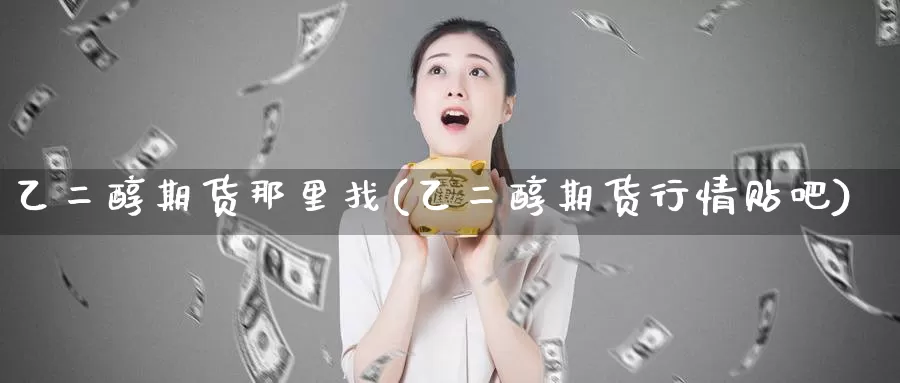 乙二醇期货那里找(乙二醇期货行情贴吧)_https://www.ercigouzaozhubeng.com_纳指期货_第1张