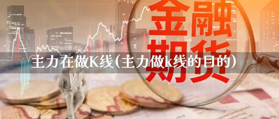 主力在做K线(主力做k线的目的)_https://www.ercigouzaozhubeng.com_K线分析_第1张