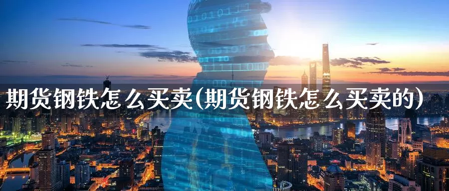 期货钢铁怎么买卖(期货钢铁怎么买卖的)_https://www.ercigouzaozhubeng.com_基金中心_第1张