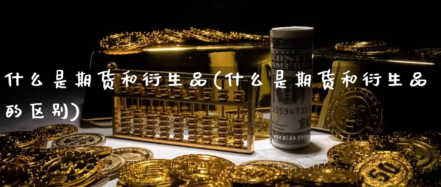 什么是期货和衍生品(什么是期货和衍生品的区别)_https://www.ercigouzaozhubeng.com_期货百科_第1张