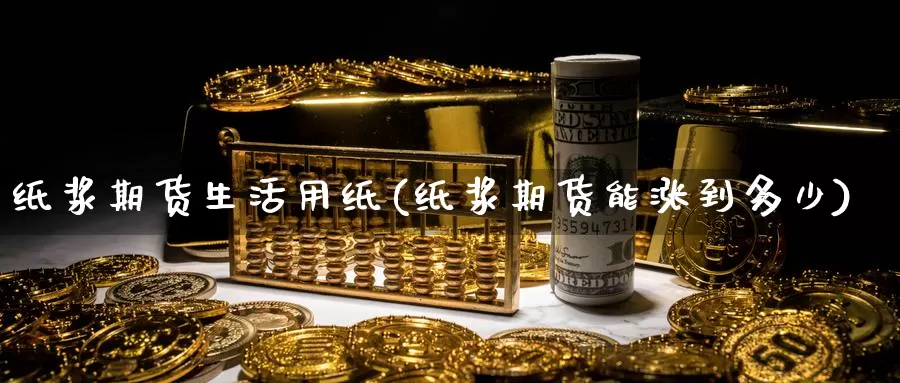 纸浆期货生活用纸(纸浆期货能涨到多少)_https://www.ercigouzaozhubeng.com_恒指期货_第1张