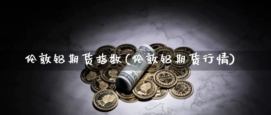 伦敦铝期货指数(伦敦铝期货行情)_https://www.ercigouzaozhubeng.com_大盘指标_第1张