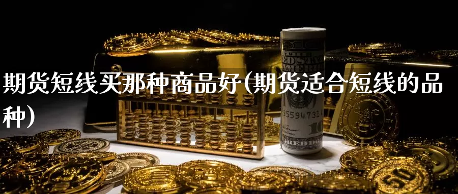 期货短线买那种商品好(期货适合短线的品种)_https://www.ercigouzaozhubeng.com_A股走势_第1张