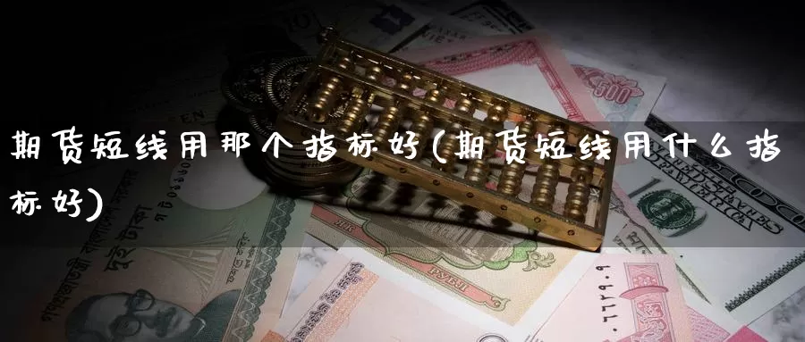 期货短线用那个指标好(期货短线用什么指标好)_https://www.ercigouzaozhubeng.com_股票市场_第1张