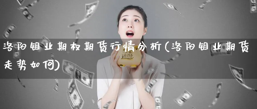 洛阳钼业期权期货行情分析(洛阳钼业期货走势如何)_https://www.ercigouzaozhubeng.com_K线技巧_第1张