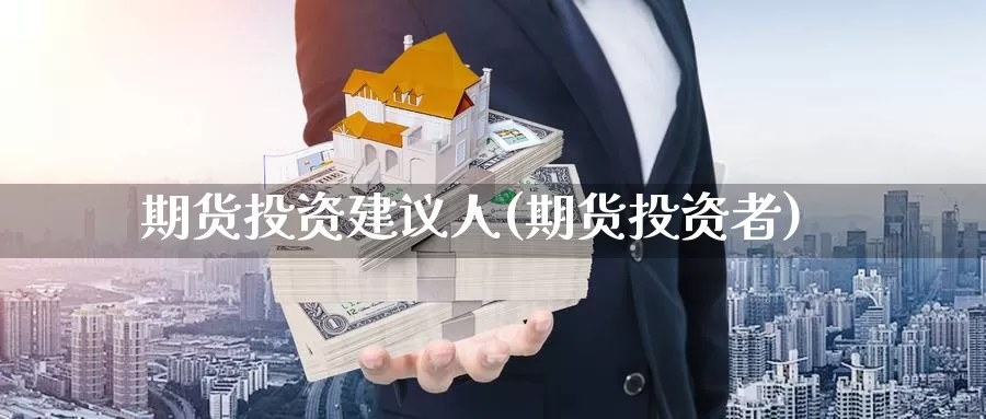 期货投资建议人(期货投资者)_https://www.ercigouzaozhubeng.com_内盘期货_第1张