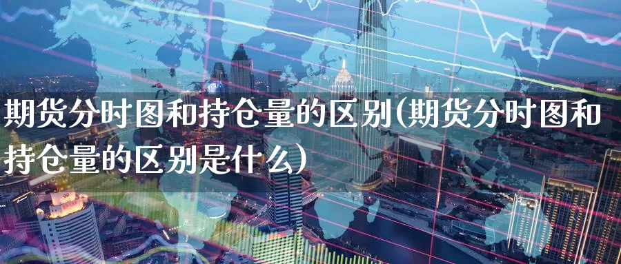 期货分时图和持仓量的区别(期货分时图和持仓量的区别是什么)_https://www.ercigouzaozhubeng.com_内盘期货_第1张