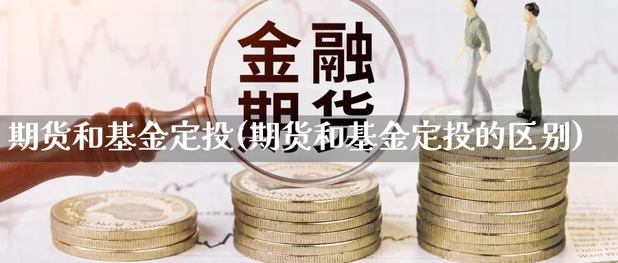 期货和基金定投(期货和基金定投的区别)_https://www.ercigouzaozhubeng.com_K线中心_第1张