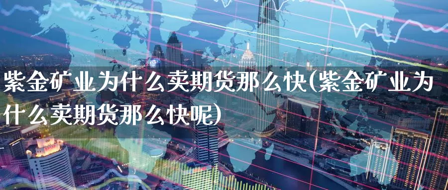 紫金矿业为什么卖期货那么快(紫金矿业为什么卖期货那么快呢)_https://www.ercigouzaozhubeng.com_股票市场_第1张