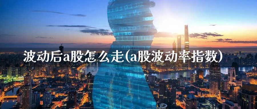 波动后a股怎么走(a股波动率指数)_https://www.ercigouzaozhubeng.com_A股市场_第1张