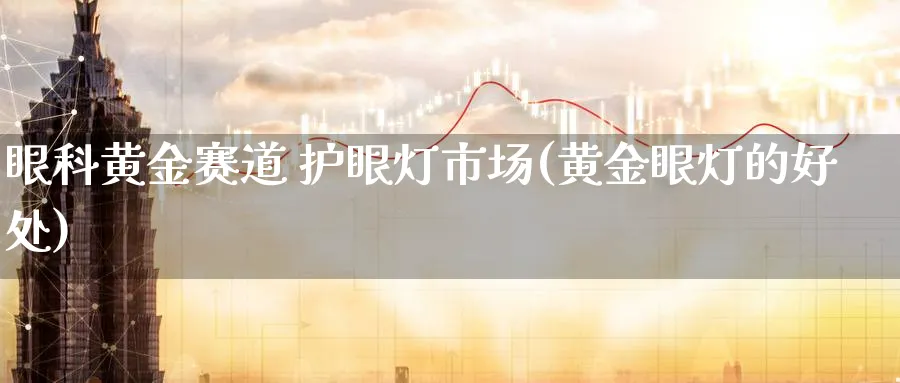 眼科黄金赛道 护眼灯市场(黄金眼灯的好处)_https://www.ercigouzaozhubeng.com_黄金_第1张