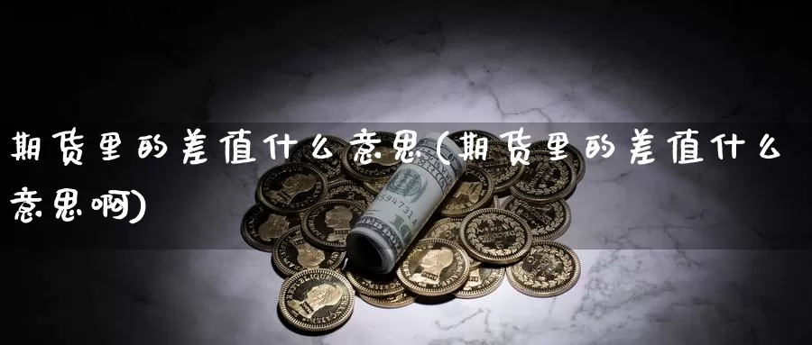 期货里的差值什么意思(期货里的差值什么意思啊)_https://www.ercigouzaozhubeng.com_期货百科_第1张